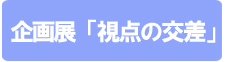 企画展「視点の交差」