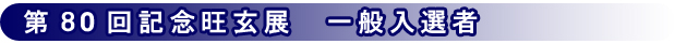 第80回記念旺玄展 一般入選者