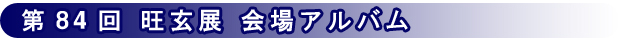 第84回 旺玄展 会場アルバム