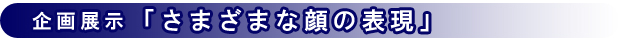 企画展示「さまざまな顔の表現」